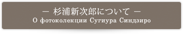 杉浦新次郎について/О фотоколекции Сугиура Синдзиро